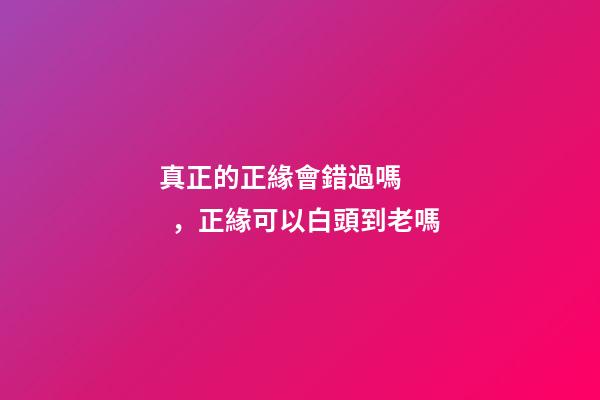 真正的正緣會錯過嗎，正緣可以白頭到老嗎